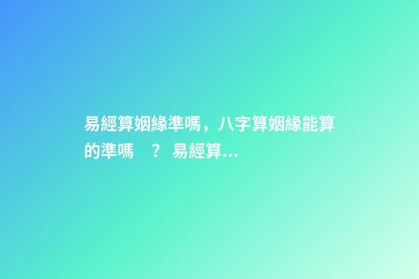 易經算姻緣準嗎，八字算姻緣能算的準嗎？ 易經算婚姻簡單方法-第1張-觀點-玄機派